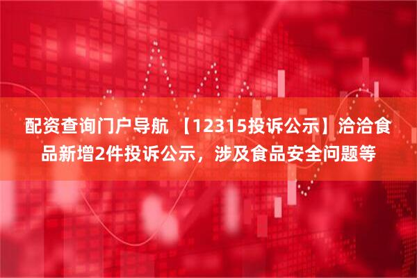 配资查询门户导航 【12315投诉公示】洽洽食品新增2件投诉公示，涉及食品安全问题等