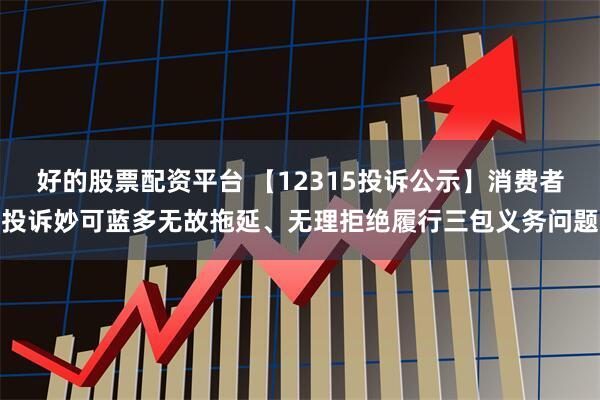 好的股票配资平台 【12315投诉公示】消费者投诉妙可蓝多无故拖延、无理拒绝履行三包义务问题