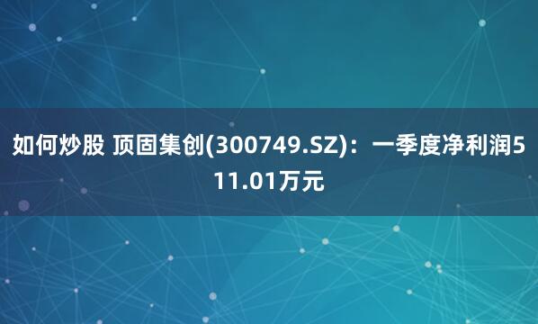 如何炒股 顶固集创(300749.SZ)：一季度净利润511.01万元