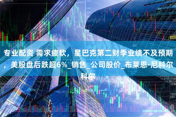 专业配资 需求疲软，星巴克第二财季业绩不及预期，美股盘后跌超6%_销售_公司股价_布莱恩·尼科尔