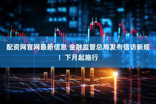 配资网官网最新信息 金融监管总局发布信访新规！下月起施行