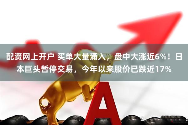 配资网上开户 买单大量涌入，盘中大涨近6%！日本巨头暂停交易，今年以来股价已跌近17%