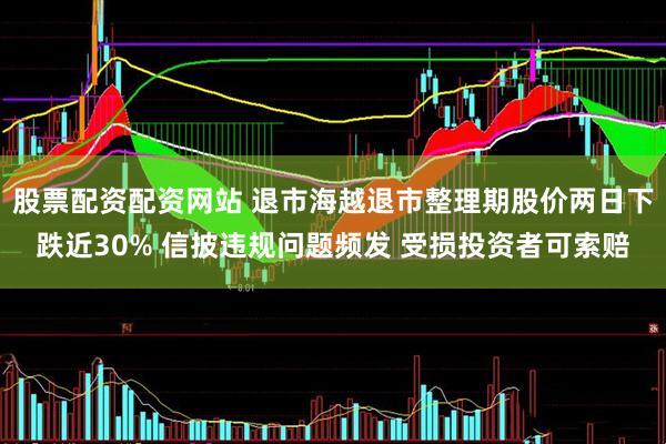 股票配资配资网站 退市海越退市整理期股价两日下跌近30% 信披违规问题频发 受损投资者可索赔