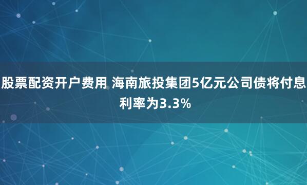 股票配资开户费用 海南旅投集团5亿元公司债将付息 利率为3.3%