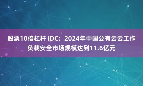 股票10倍杠杆 IDC：2024年中国公有云云工作负载安全市场规模达到11.6亿元