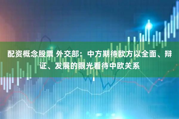 配资概念股票 外交部：中方期待欧方以全面、辩证、发展的眼光看待中欧关系