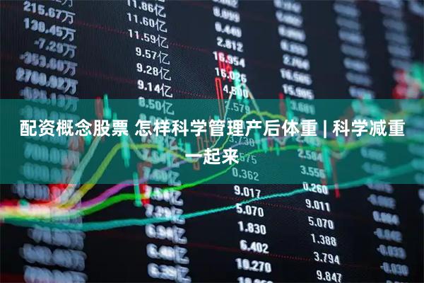 配资概念股票 怎样科学管理产后体重 | 科学减重一起来