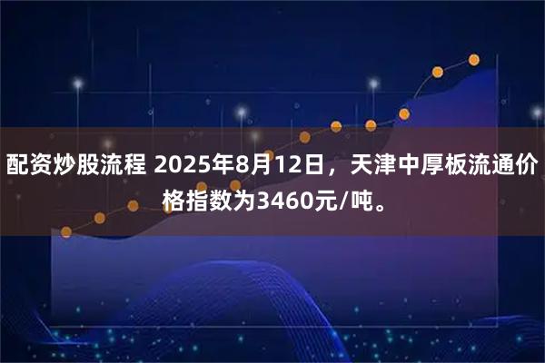 配资炒股流程 2025年8月12日，天津中厚板流通价格指数为3460元/吨。