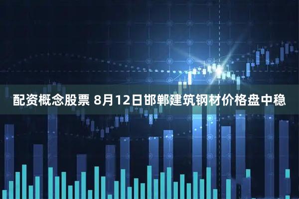 配资概念股票 8月12日邯郸建筑钢材价格盘中稳