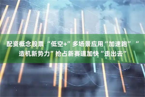 配资概念股票 “低空+”多场景应用“加速跑” “造机新势力”抢占新赛道加快“走出去”