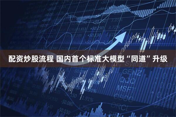 配资炒股流程 国内首个标准大模型“同道”升级