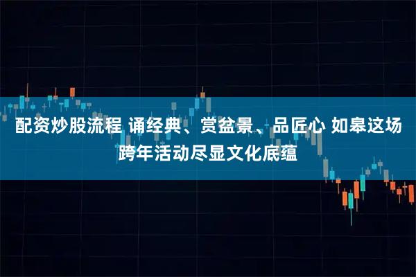 配资炒股流程 诵经典、赏盆景、品匠心 如皋这场跨年活动尽显文化底蕴