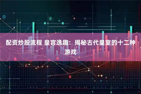 配资炒股流程 皇宫逸趣：揭秘古代皇室的十二种游戏