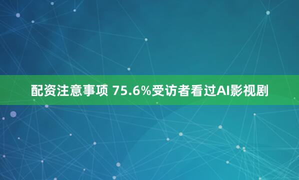 配资注意事项 75.6%受访者看过AI影视剧
