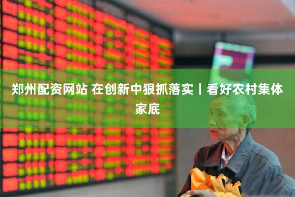 郑州配资网站 在创新中狠抓落实丨看好农村集体家底