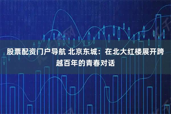 股票配资门户导航 北京东城：在北大红楼展开跨越百年的青春对话
