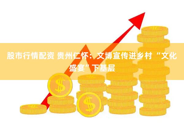 股市行情配资 贵州仁怀：文博宣传进乡村 “文化盛宴”下基层
