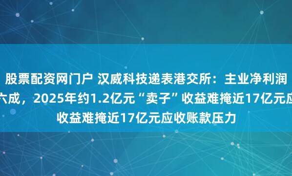 股票配资网门户 汉威科技递表港交所：主业净利润两年下滑超六成，2025年约1.2亿元“卖子”收益难掩近17亿元应收账款压力
