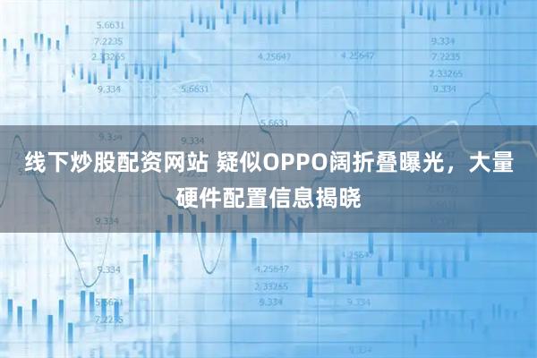 线下炒股配资网站 疑似OPPO阔折叠曝光，大量硬件配置信息揭晓