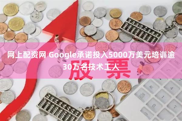网上配资网 Google承诺投入5000万美元培训逾30万名技术工人
