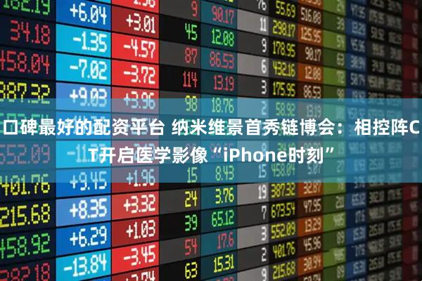 口碑最好的配资平台 纳米维景首秀链博会：相控阵CT开启医学影像“iPhone时刻”