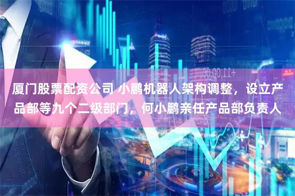 厦门股票配资公司 小鹏机器人架构调整，设立产品部等九个二级部门，何小鹏亲任产品部负责人