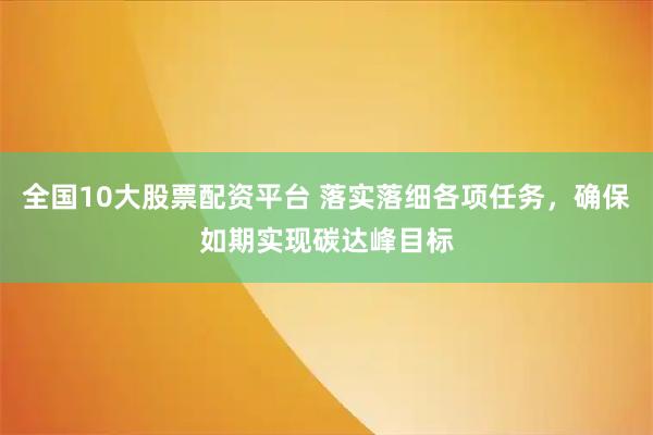 全国10大股票配资平台 落实落细各项任务，确保如期实现碳达峰目标