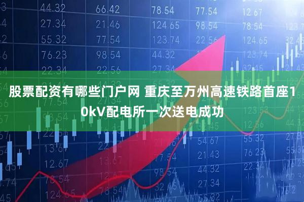 股票配资有哪些门户网 重庆至万州高速铁路首座10kV配电所一次送电成功