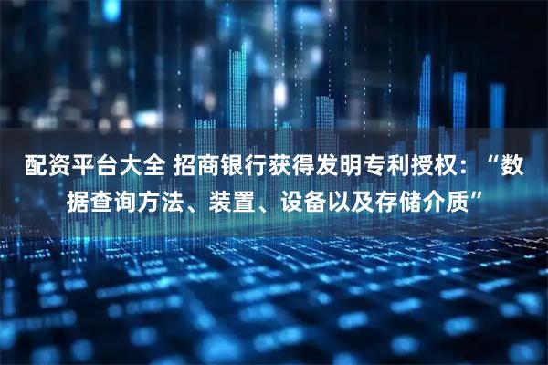 配资平台大全 招商银行获得发明专利授权：“数据查询方法、装置、设备以及存储介质”