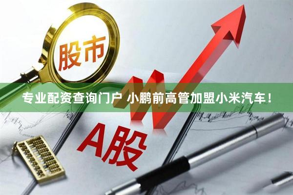 专业配资查询门户 小鹏前高管加盟小米汽车！