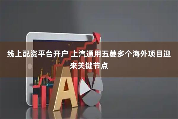 线上配资平台开户 上汽通用五菱多个海外项目迎来关键节点