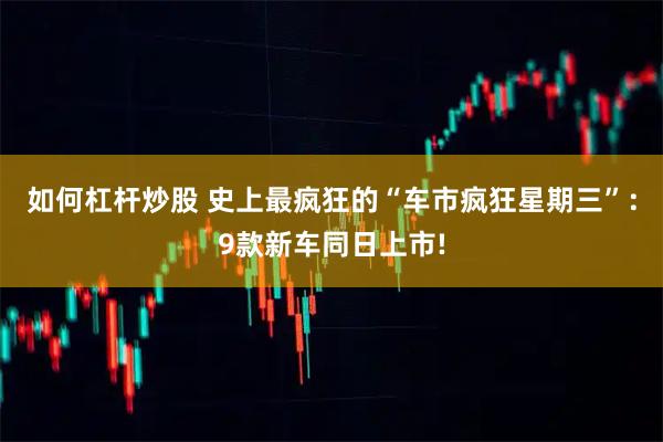 如何杠杆炒股 史上最疯狂的“车市疯狂星期三”：9款新车同日上市!